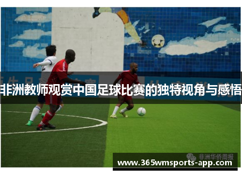 非洲教师观赏中国足球比赛的独特视角与感悟