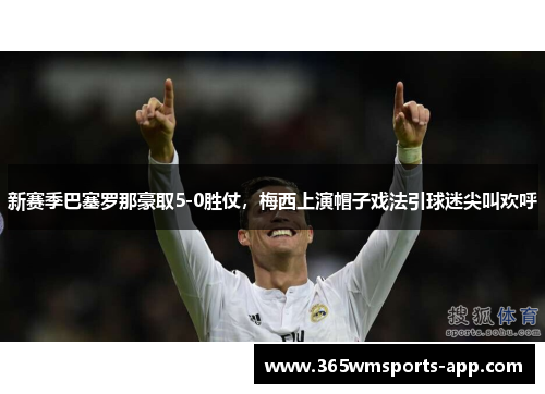 新赛季巴塞罗那豪取5-0胜仗，梅西上演帽子戏法引球迷尖叫欢呼