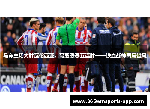 马竞主场大胜瓦伦西亚，豪取联赛五连胜——铁血战神再展雄风