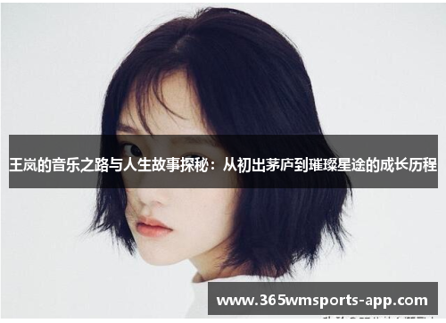 王岚的音乐之路与人生故事探秘：从初出茅庐到璀璨星途的成长历程