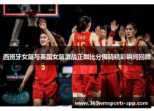西班牙女篮与英国女篮激战正酣比分揭晓精彩瞬间回顾