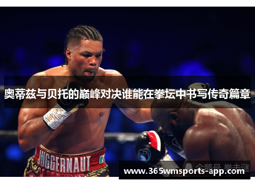 奥蒂兹与贝托的巅峰对决谁能在拳坛中书写传奇篇章