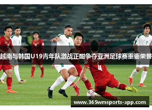 越南与韩国U19青年队激战正酣争夺亚洲足球赛重要荣誉
