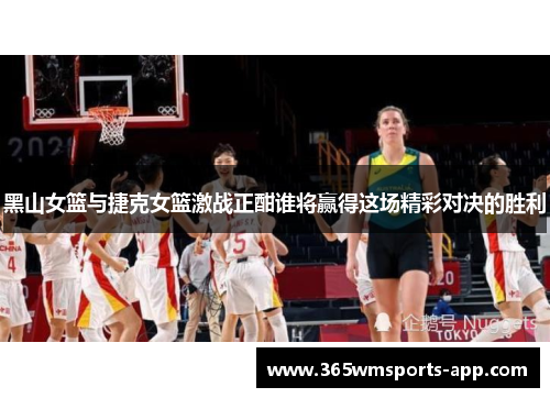 黑山女篮与捷克女篮激战正酣谁将赢得这场精彩对决的胜利